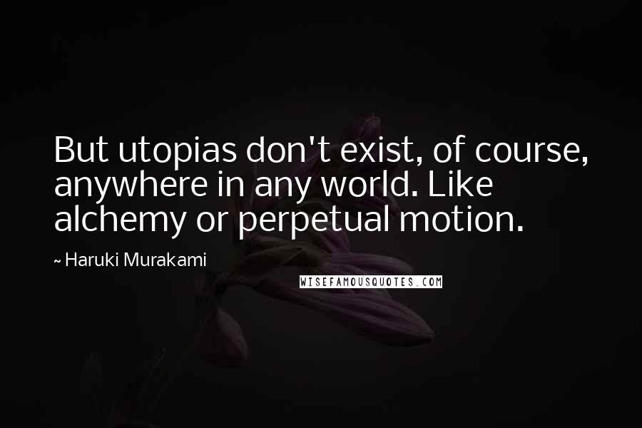 Haruki Murakami Quotes: But utopias don't exist, of course, anywhere in any world. Like alchemy or perpetual motion.