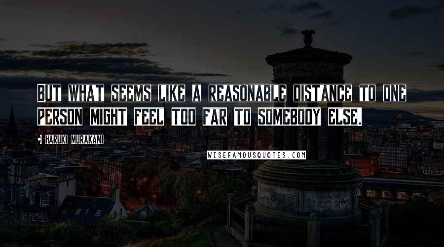 Haruki Murakami Quotes: But what seems like a reasonable distance to one person might feel too far to somebody else.