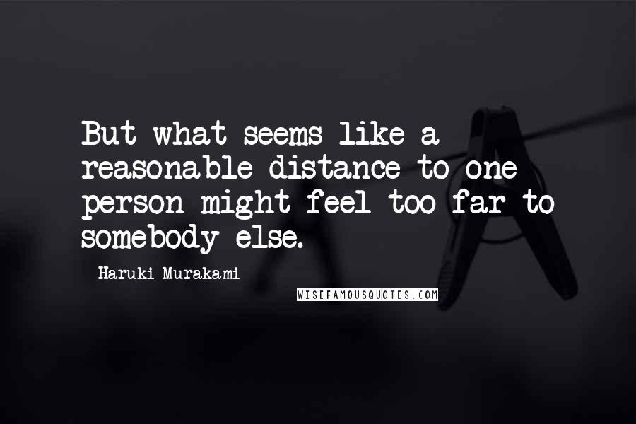 Haruki Murakami Quotes: But what seems like a reasonable distance to one person might feel too far to somebody else.