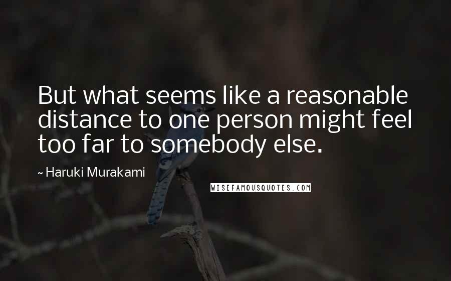 Haruki Murakami Quotes: But what seems like a reasonable distance to one person might feel too far to somebody else.