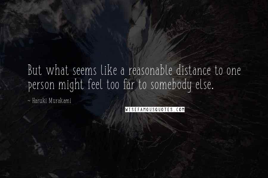 Haruki Murakami Quotes: But what seems like a reasonable distance to one person might feel too far to somebody else.