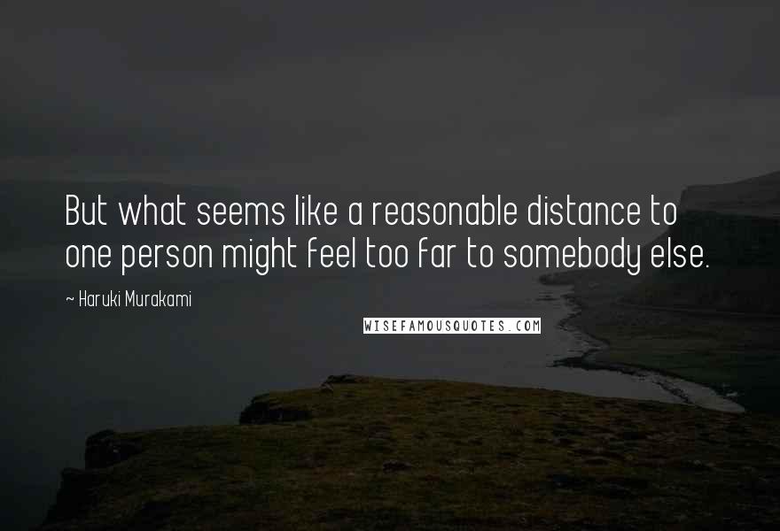 Haruki Murakami Quotes: But what seems like a reasonable distance to one person might feel too far to somebody else.
