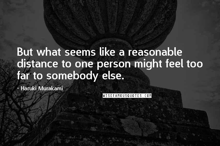 Haruki Murakami Quotes: But what seems like a reasonable distance to one person might feel too far to somebody else.