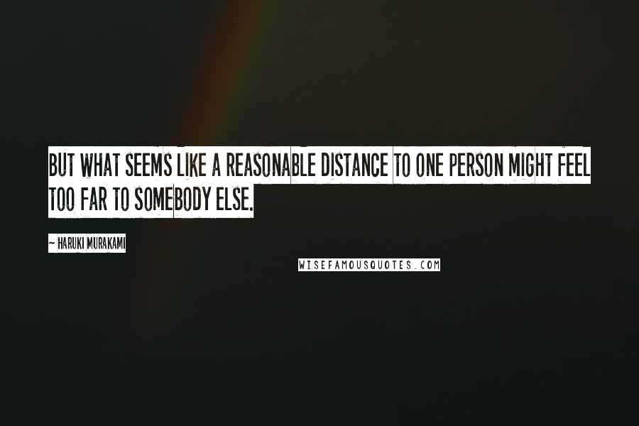 Haruki Murakami Quotes: But what seems like a reasonable distance to one person might feel too far to somebody else.