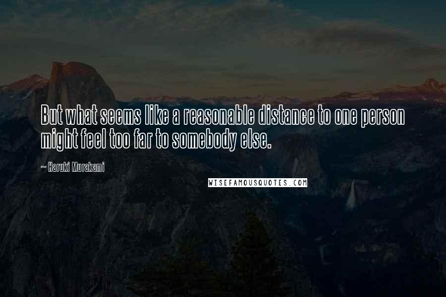 Haruki Murakami Quotes: But what seems like a reasonable distance to one person might feel too far to somebody else.