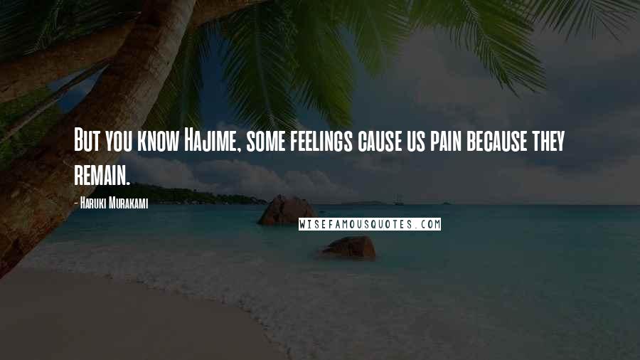 Haruki Murakami Quotes: But you know Hajime, some feelings cause us pain because they remain.