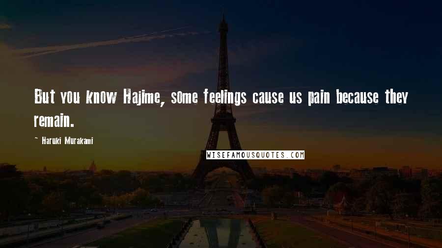 Haruki Murakami Quotes: But you know Hajime, some feelings cause us pain because they remain.