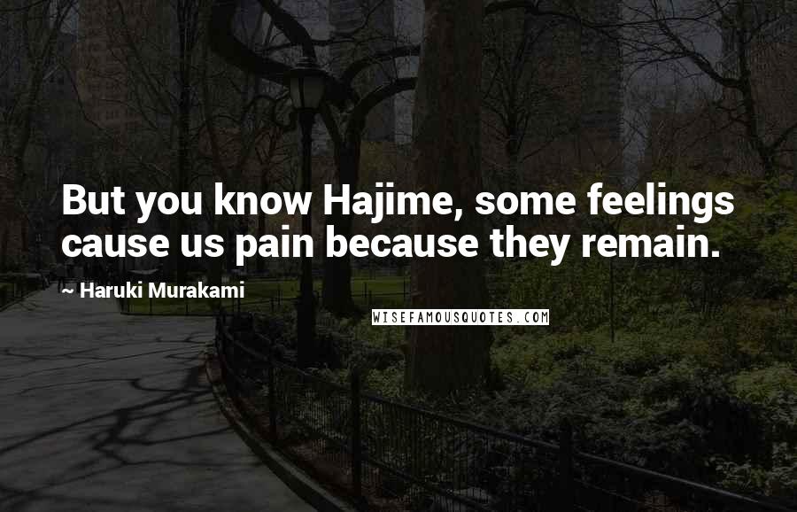 Haruki Murakami Quotes: But you know Hajime, some feelings cause us pain because they remain.