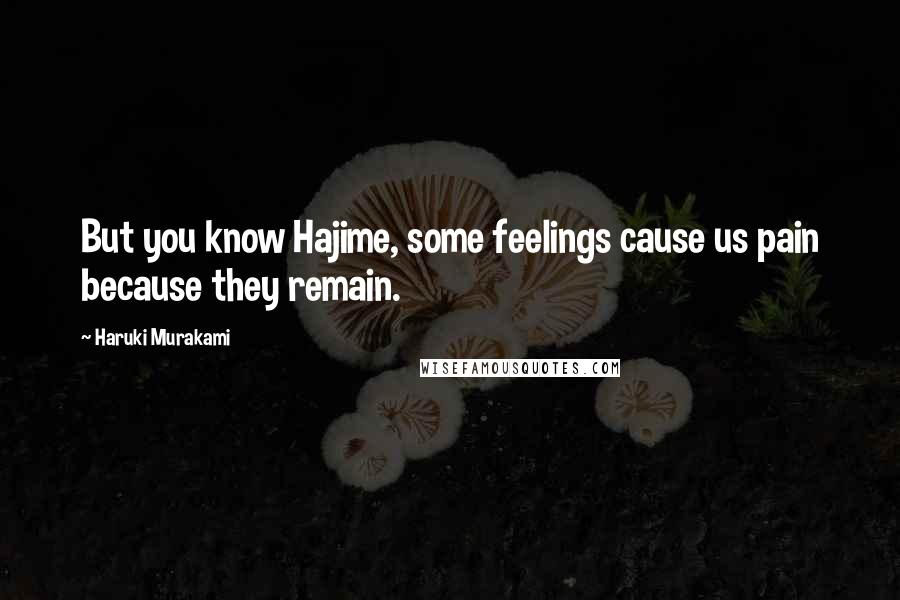 Haruki Murakami Quotes: But you know Hajime, some feelings cause us pain because they remain.