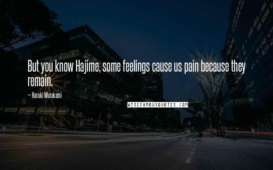 Haruki Murakami Quotes: But you know Hajime, some feelings cause us pain because they remain.