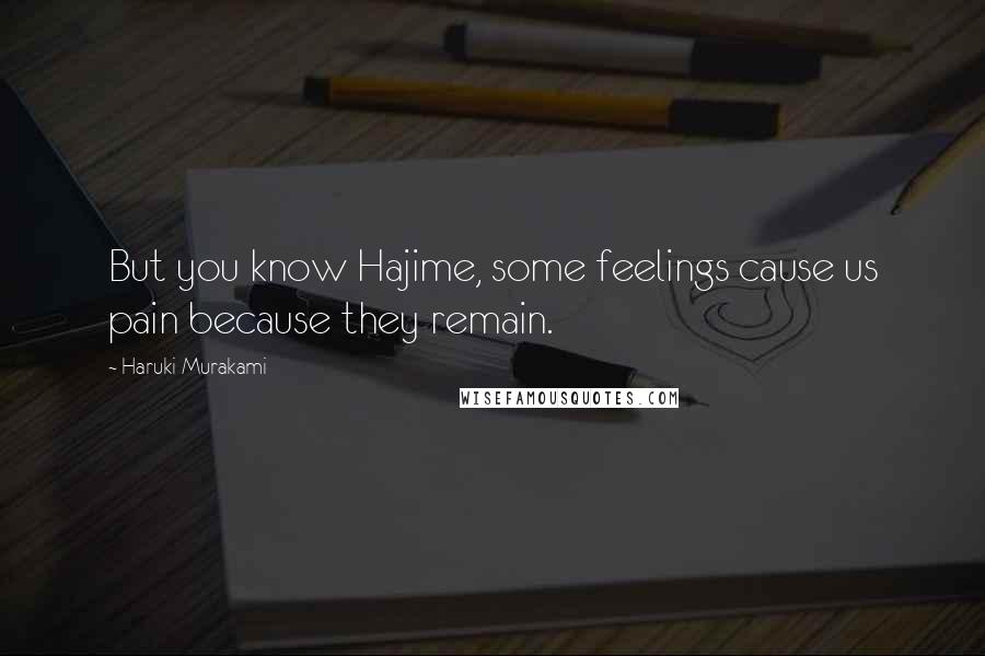 Haruki Murakami Quotes: But you know Hajime, some feelings cause us pain because they remain.