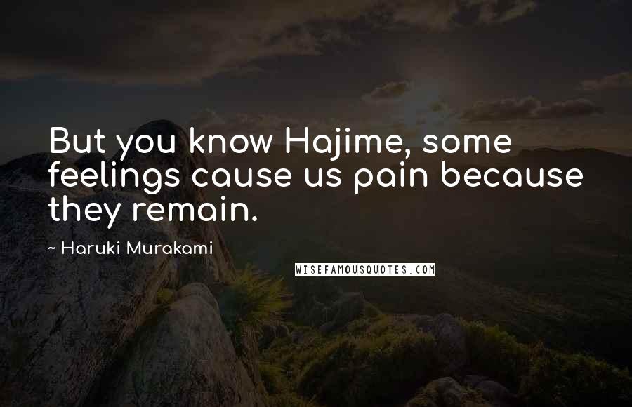 Haruki Murakami Quotes: But you know Hajime, some feelings cause us pain because they remain.