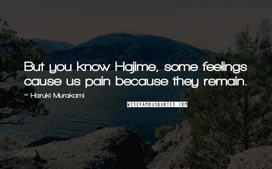 Haruki Murakami Quotes: But you know Hajime, some feelings cause us pain because they remain.