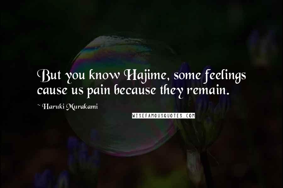Haruki Murakami Quotes: But you know Hajime, some feelings cause us pain because they remain.