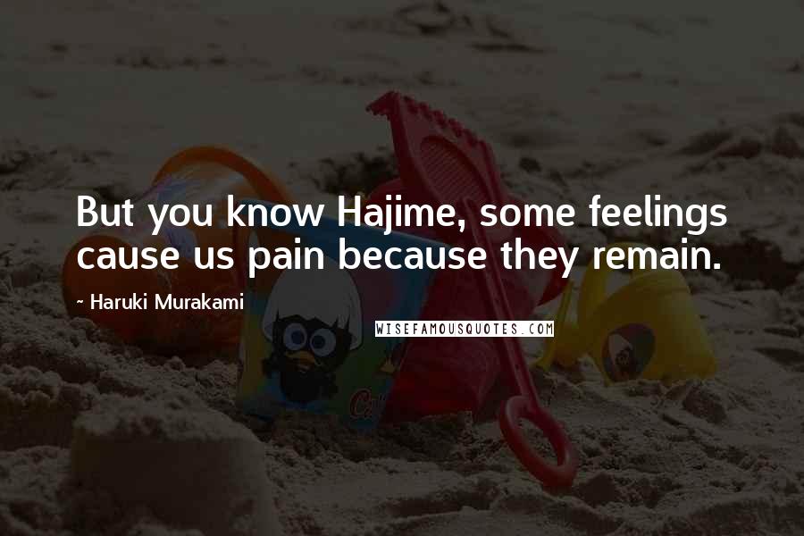 Haruki Murakami Quotes: But you know Hajime, some feelings cause us pain because they remain.