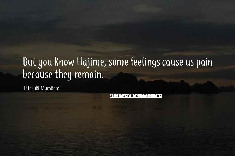 Haruki Murakami Quotes: But you know Hajime, some feelings cause us pain because they remain.
