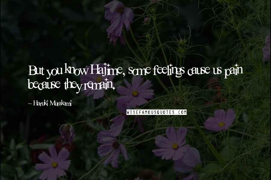 Haruki Murakami Quotes: But you know Hajime, some feelings cause us pain because they remain.