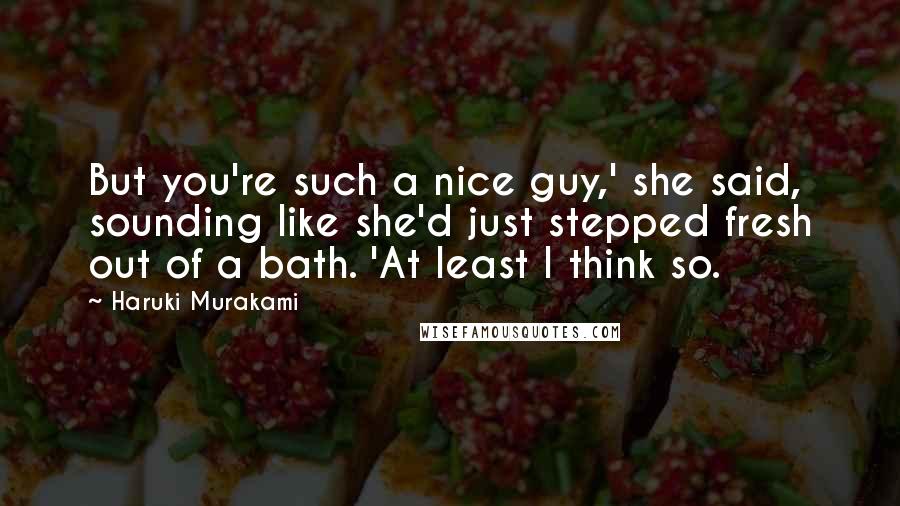 Haruki Murakami Quotes: But you're such a nice guy,' she said, sounding like she'd just stepped fresh out of a bath. 'At least I think so.