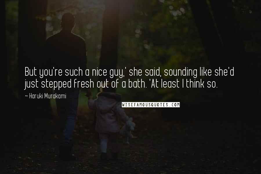 Haruki Murakami Quotes: But you're such a nice guy,' she said, sounding like she'd just stepped fresh out of a bath. 'At least I think so.