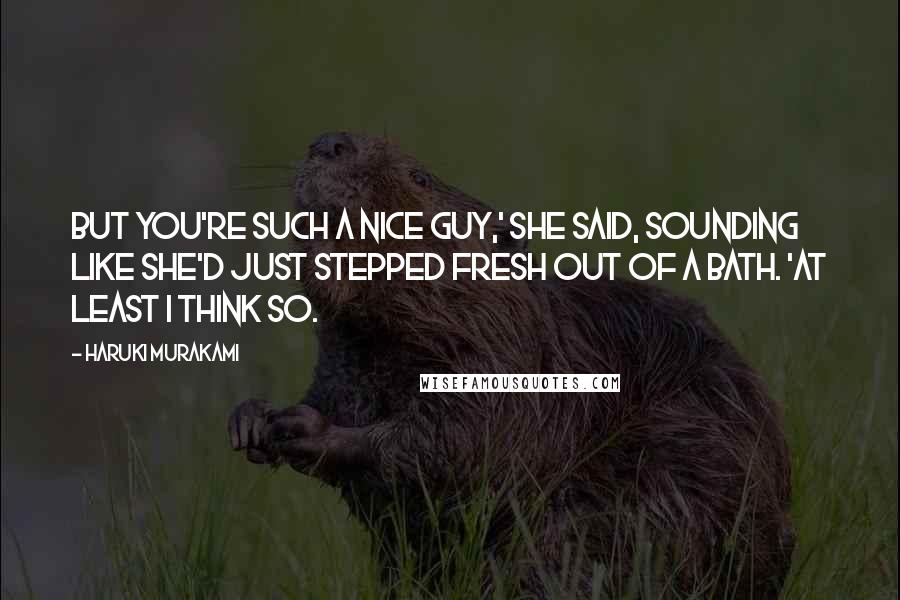 Haruki Murakami Quotes: But you're such a nice guy,' she said, sounding like she'd just stepped fresh out of a bath. 'At least I think so.