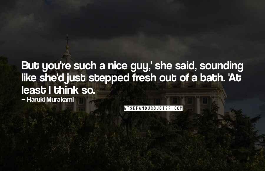 Haruki Murakami Quotes: But you're such a nice guy,' she said, sounding like she'd just stepped fresh out of a bath. 'At least I think so.
