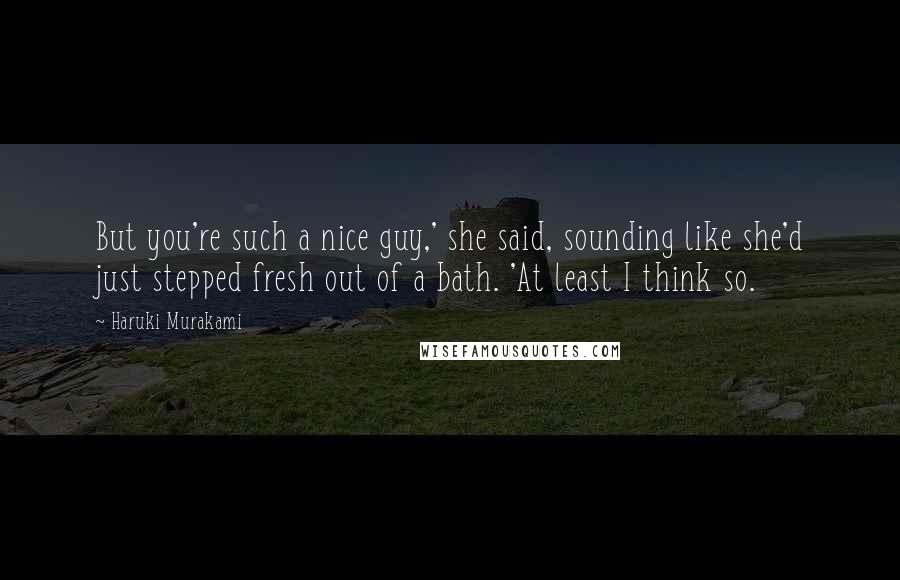 Haruki Murakami Quotes: But you're such a nice guy,' she said, sounding like she'd just stepped fresh out of a bath. 'At least I think so.