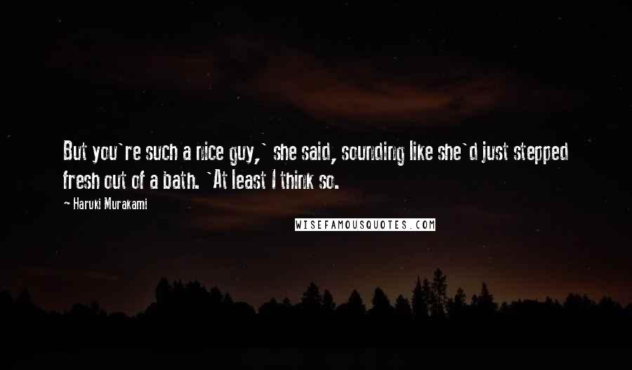 Haruki Murakami Quotes: But you're such a nice guy,' she said, sounding like she'd just stepped fresh out of a bath. 'At least I think so.