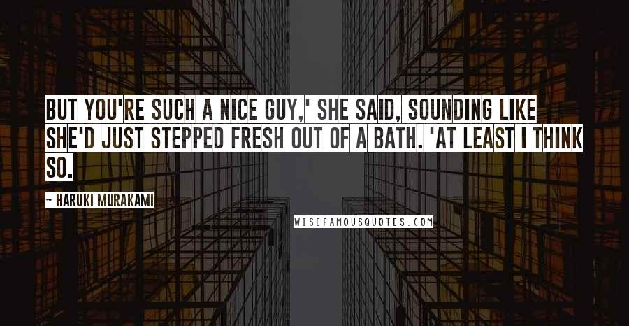 Haruki Murakami Quotes: But you're such a nice guy,' she said, sounding like she'd just stepped fresh out of a bath. 'At least I think so.