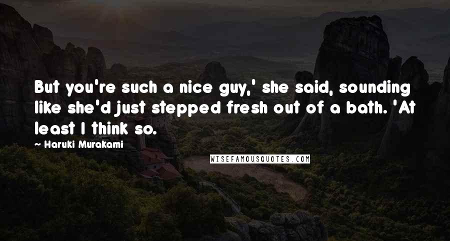 Haruki Murakami Quotes: But you're such a nice guy,' she said, sounding like she'd just stepped fresh out of a bath. 'At least I think so.