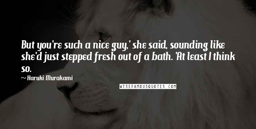 Haruki Murakami Quotes: But you're such a nice guy,' she said, sounding like she'd just stepped fresh out of a bath. 'At least I think so.