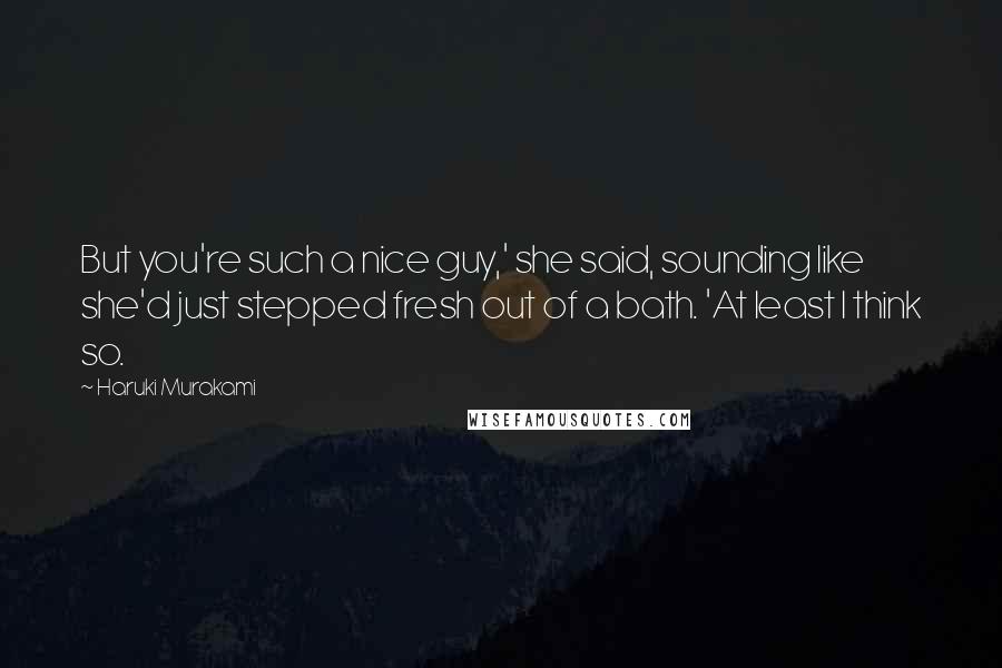 Haruki Murakami Quotes: But you're such a nice guy,' she said, sounding like she'd just stepped fresh out of a bath. 'At least I think so.