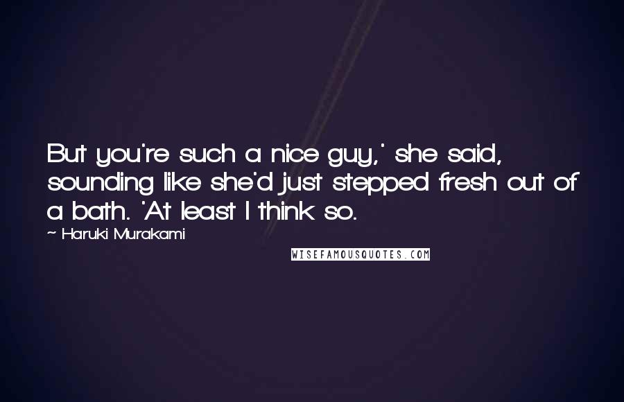 Haruki Murakami Quotes: But you're such a nice guy,' she said, sounding like she'd just stepped fresh out of a bath. 'At least I think so.