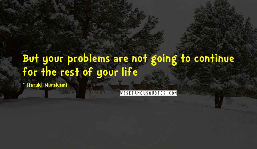 Haruki Murakami Quotes: But your problems are not going to continue for the rest of your life