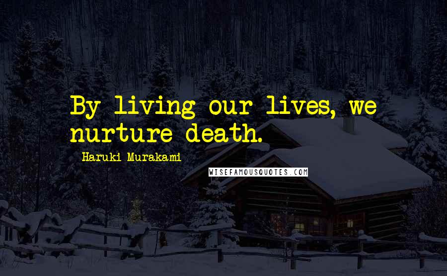 Haruki Murakami Quotes: By living our lives, we nurture death.