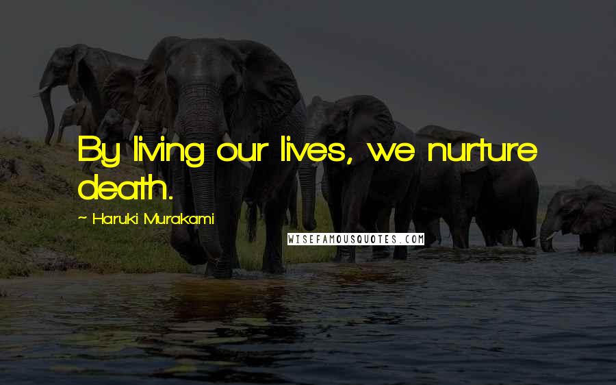 Haruki Murakami Quotes: By living our lives, we nurture death.