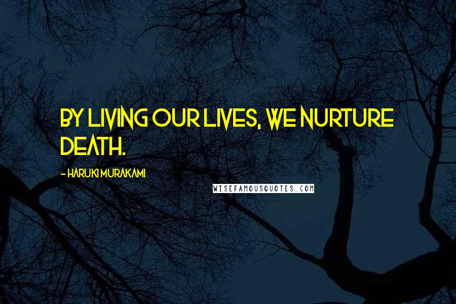 Haruki Murakami Quotes: By living our lives, we nurture death.