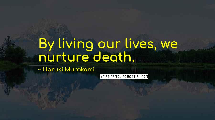Haruki Murakami Quotes: By living our lives, we nurture death.