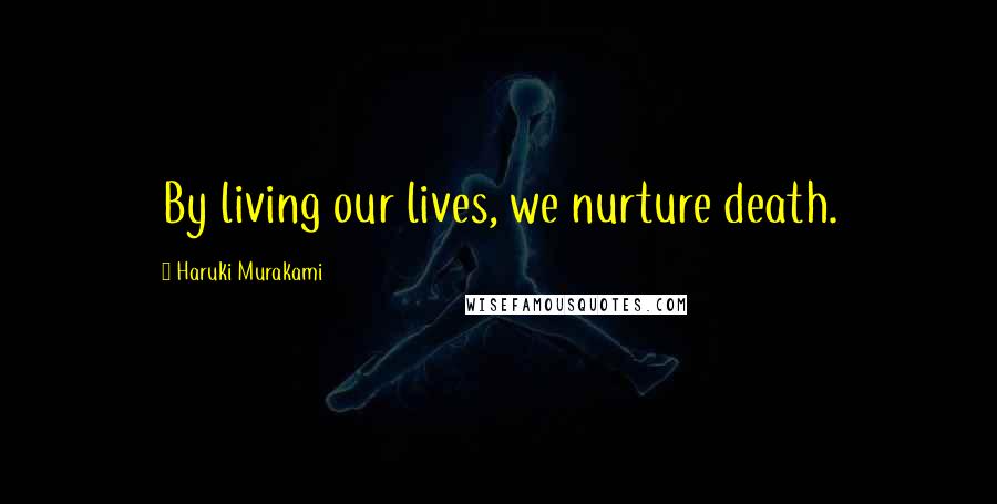 Haruki Murakami Quotes: By living our lives, we nurture death.