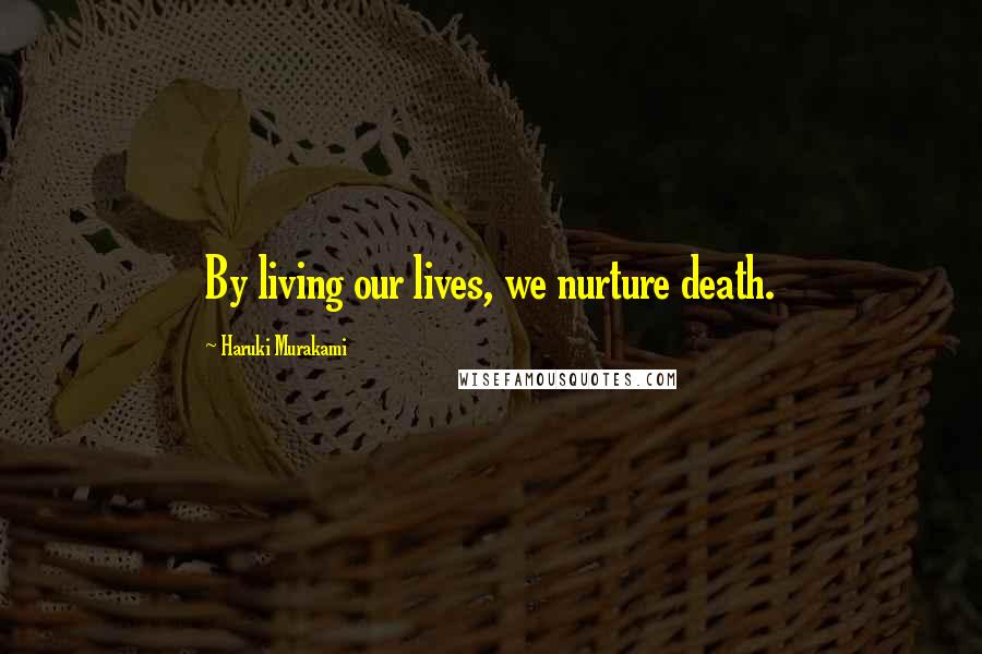 Haruki Murakami Quotes: By living our lives, we nurture death.