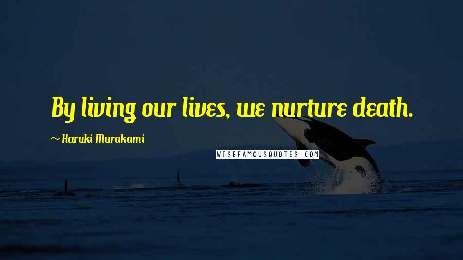 Haruki Murakami Quotes: By living our lives, we nurture death.