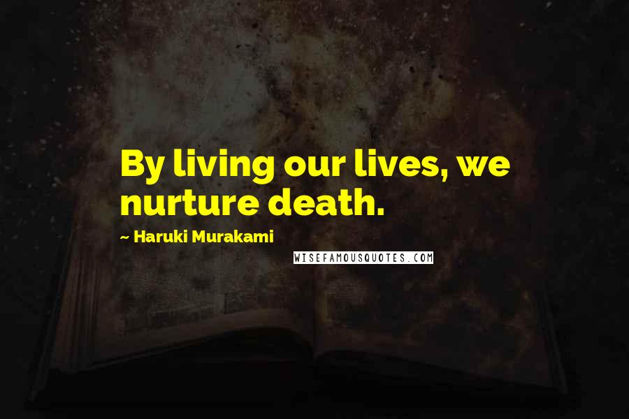 Haruki Murakami Quotes: By living our lives, we nurture death.