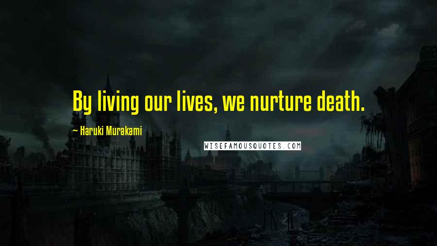 Haruki Murakami Quotes: By living our lives, we nurture death.