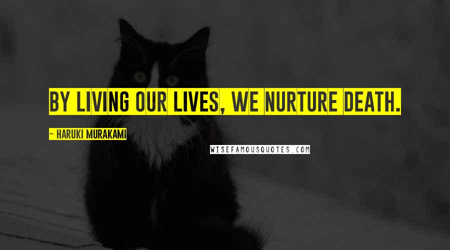 Haruki Murakami Quotes: By living our lives, we nurture death.