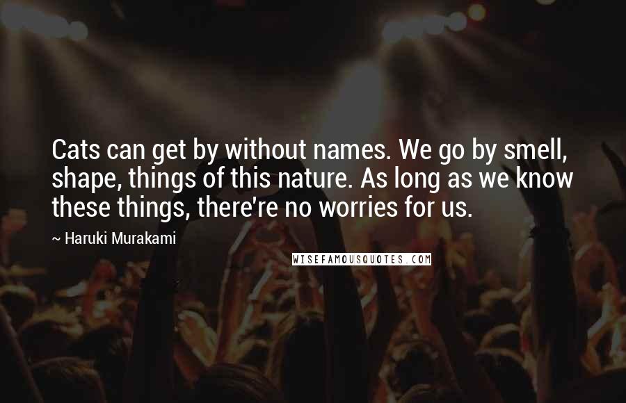 Haruki Murakami Quotes: Cats can get by without names. We go by smell, shape, things of this nature. As long as we know these things, there're no worries for us.