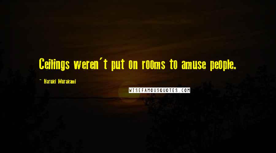 Haruki Murakami Quotes: Ceilings weren't put on rooms to amuse people.