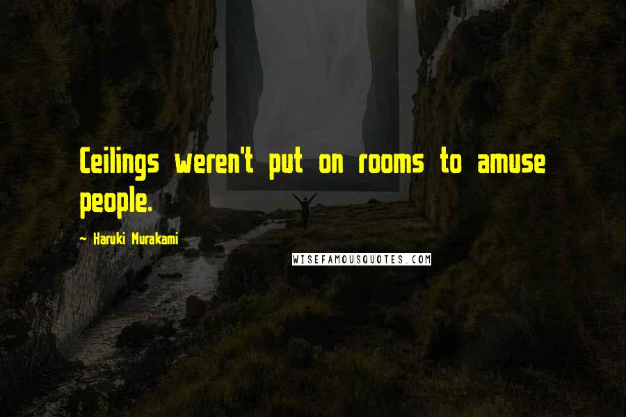 Haruki Murakami Quotes: Ceilings weren't put on rooms to amuse people.