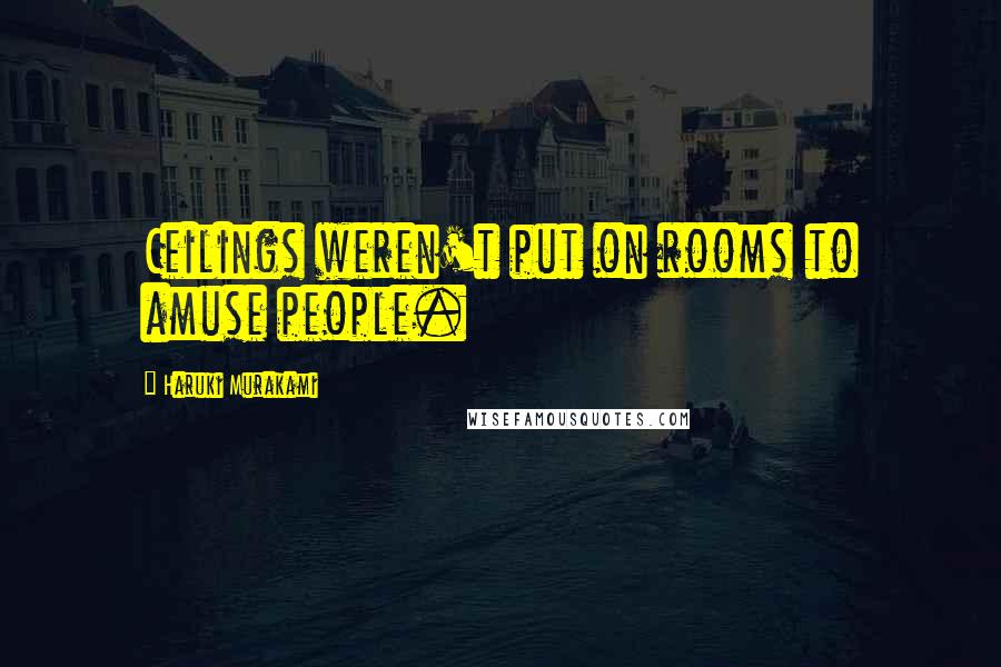 Haruki Murakami Quotes: Ceilings weren't put on rooms to amuse people.
