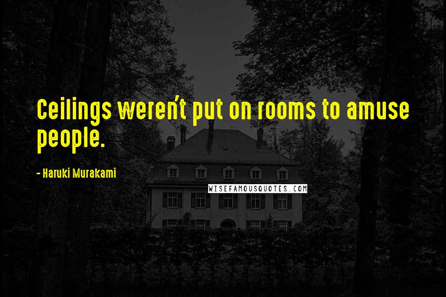 Haruki Murakami Quotes: Ceilings weren't put on rooms to amuse people.