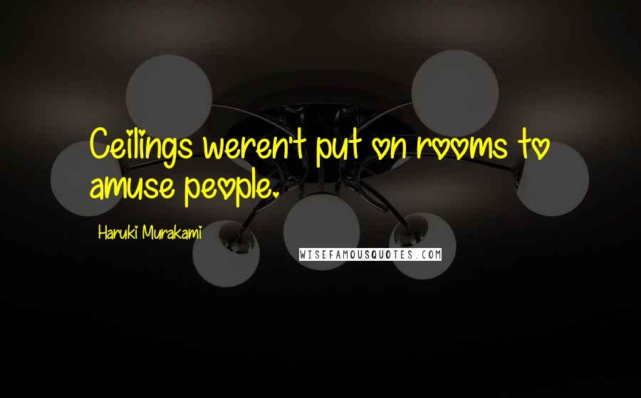 Haruki Murakami Quotes: Ceilings weren't put on rooms to amuse people.