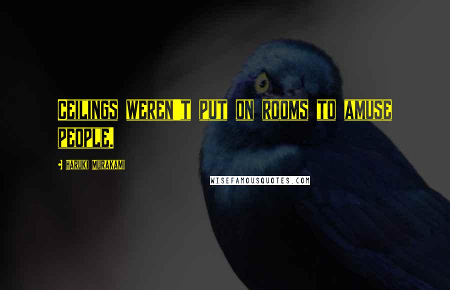 Haruki Murakami Quotes: Ceilings weren't put on rooms to amuse people.